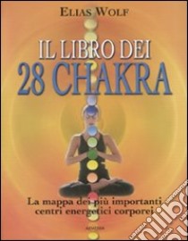 Il libro dei 28 chakra. La mappa dei più importanti centri energetici corporei. Ediz. illustrata libro di Wolf Elias