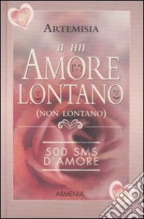 A un amore lontano (non lontano). 500 SMS d'amore libro di Artemisia