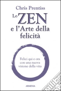 Lo zen e l'arte della felicità. Felici qui e ora con una nuova visione della vita libro di Prentiss Chris