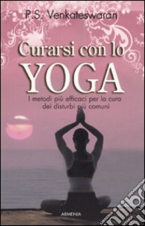 Curarsi con lo yoga. I metodi più efficaci per la cura dei disturbi più comuni libro di Venkatewaran P. S.