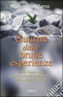 Guarire dalle brutte esperienze. Vivere bene oggi, senza lasciarsi condizionare dalle negatività di ieri libro di Alfano Rosario