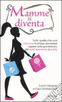 Mamme si diventa. Tutto quello che una mamma in attesa dovrebbe sapere sulla gravidanza dal concepimento al parto libro di Magee Susan; Nakisbendi Kara