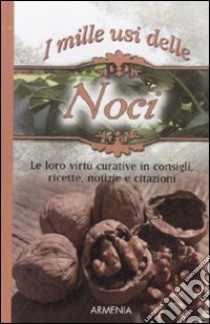 I mille usi della noce. Le sue virtù curative in consigli, ricette, notizie e citazioni libro