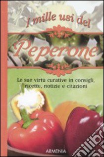 I mille usi del peperone. Le sue virtù curative in consigli, ricette, notizie e citazioni libro