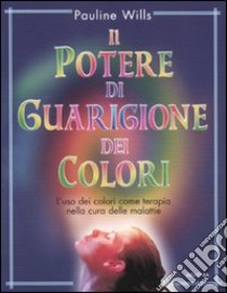 Il potere di guarigione dei colori. L'uso dei colori come terapia nella cura delle malattie libro di Willis Pauline