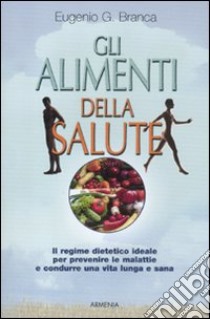 Gli alimenti della salute. Il regime dietetico ideale per prevenire le malattie e condurre una vita lunga e sana libro di Branca Eugenio G.