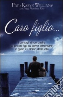 Caro figlio... I consigli di un padre ai propri figli su come affrontare le gioie e i dolori della vita libro di Williams Pat - Willians Karyn - Metthews Rose Peggy