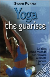 Yoga che guarisce. Lo yoga come metodo per rilassare la mente e guarire il corpo. Ediz. illustrata libro di Purna Svami