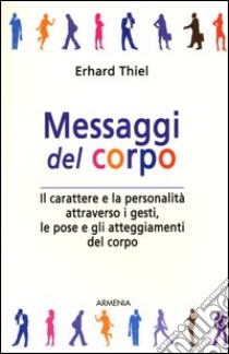 Messaggi del corpo. Il carattere e la personalità attraverso i gesti, le pose e gli atteggiamenti del corpo libro di Thiel Erhard