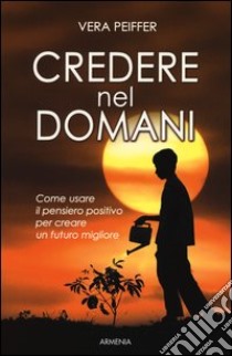 Credere nel domani. Come usare il pensiero positivo per creare un futuro migliore libro di Peiffer Vera