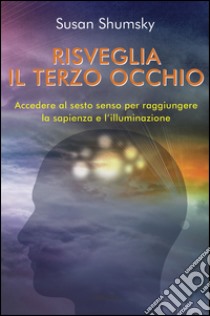 Risveglia il terzo occhio. Accedere al sesto senso per raggiungere la sapienza e l'illuminazione libro di Shumsky Susan