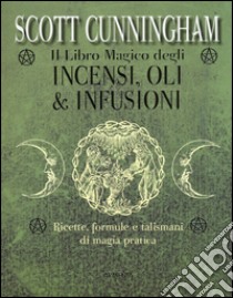 Il libro magico degli incensi, oli & infusioni. Ricette, formule e talismani di magia pratica libro di Cunningham Scott