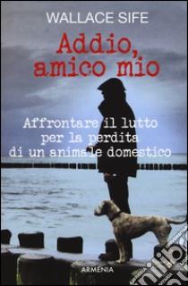 Addio, amico mio. Affrontare il lutto per la perdita di un animale domestico libro di Sife Wallace