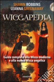 Wiccapedia. Una guida completa alla Wicca moderna e alla nuova Wicca Angelica libro di Robbins Shawn; Greenaway Leanna