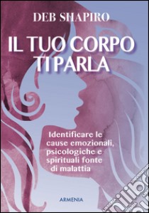 Il tuo corpo ti parla. Identificare le cause emozionali, psicologiche e spirituali fonte di malattia libro di Shapiro Deb