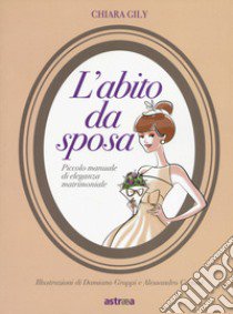 L'abito da sposa. Piccolo manuale di eleganza matrimoniale. Ediz. a colori libro di Gily Chiara