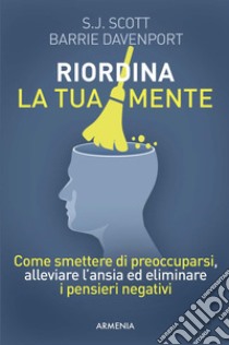 Riordina la tua mente. Come smettere di preoccuparsi, alleviare l'ansia ed eliminare i pensieri negativi libro di Scott S. J.; Davenport Barrie