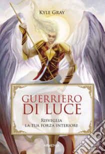 Guerriero di luce. Risveglia la tua forza interiore libro di Gray Kyle