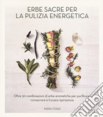 Erbe sacre per la pulizia energetica. Oltre 30 combinazioni di erbe aromatiche per purificare, consacrare e trovare ispirazione libro di Frogg Kiera