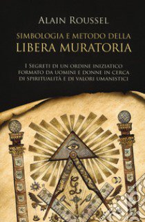 Simbologia e metodo della libera muratoria. I segreti di un ordine iniziatico formato da uomini e donne in cerca di spiritualità e di valori umanistici libro di Roussel Alain