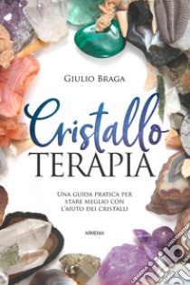 Cristalloterapia. Una guida pratica per stare meglio con l'aiuto dei cristalli. Ediz. illustrata libro di Braga Giulio