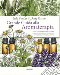 Grande guida alla aromaterapia. Guida illustrata alla miscelazione di oli essenziali e rimedi artigianali per il corpo, la mente, e lo spirito. Ediz. a colori libro di Shutes Jade; Galper Amy