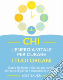 Chi, l'energia vitale per curare i tuoi organi. Come far fluire il Chi nel tuo corpo per tutto il giorno e mantenerlo in salute libro di Sauer Jost