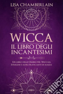 Wicca. Il libro degli incantesimi. Un libro delle ombre per wiccan, streghe e altri praticanti di magia libro di Chamberlain Lisa