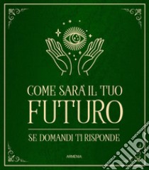 Come sarà il tuo futuro. Se domandi ti risponde libro