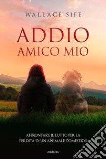 Addio, amico mio. Affrontare il lutto per la perdita di un animale domestico libro di Sife Wallace