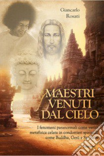 Maestri venuti dal cielo. I fenomeni paranormali come verità metafisica celata in condottieri spirituali come Buddha, Gesù e Sai Baba libro di Rosati Giancarlo