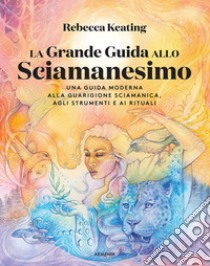 La grande guida allo sciamanesimo. Una guida moderna alla guarigione sciamanica, agli strumenti e ai rituali libro di Keating Rebecca