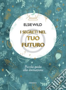 I segreti nel tuo futuro. Piccola guida alla divinazione libro di Wild Elsie