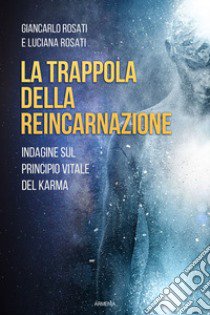 La trappola della reincarnazione. Indagine sul principio vitale del karma libro di Rosati Giancarlo; Rosati Luciana