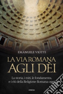 La via romana agli dei. La storia, i miti, le fondamenta e i riti della religione romana oggi libro di Viotti Emanuele