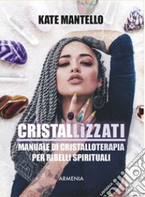 Cristallìzzati. Manuale di cristalloterapia per ribelli spirituali libro di Mantello Kate