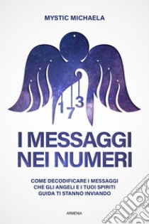 I messaggi nei numeri. Come decodificare i messaggi che gli angeli e i tuoi spiriti guida ti stanno inviando libro di Mystic Michaela