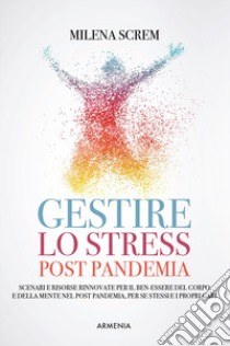 Gestire lo stress post-pandemia. Scenari e risorse rinnovate per il ben-essere del corpo e della mente nel post pandemia, per sé stessi e i propri cari libro di Screm Milena