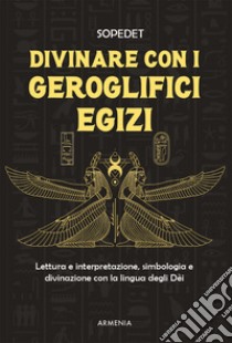 Divinare con i geroglifici egizi. Lettura e interpretazione, simbologia e divinazione con la lingua degli dei libro di Sopedet