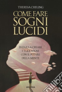 Come fare sogni lucidi. Impara a creare i tuoi sogni con il potere della mente libro di Cheung Theresa