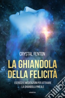 La ghiandola della felicità. Esercizi e meditazioni per attivare la ghiandola pineale libro di Fenton Crystal