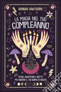 La magia nel tuo compleanno. Rituali, incantesimi e ricette per onorare il tuo giorno di nascita libro di Hawtorn Hannah