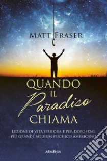 Quando il paradiso chiama. Lezioni di vita (per ora e dopo) dal più grande medium psichico americano libro di Fraser Matt