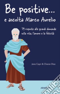 Be positive... e ascolta Marco Aurelio. 79 risposte alle grandi domande sulla vita, l'amore e la felicità libro di Capri Jana; Díaz Charan