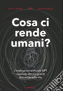 Cosa ci rende umani? L'intelligenza artificiale GPT risponde alle più grandi domande sulla vita libro di Thomas Iain S.; Wang Jasmine