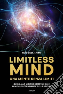 Limitless mind. Una mente senza limiti. Guida alla visione remota e alle immense potenzialità delle psiche libro di Targ Russell