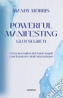 Powerful manifesting. Gli 8 segreti. Crea la realtà dei tuoi sogni con il potere dell'attrazione libro di Morris Mandy