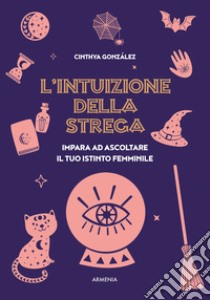 L'intuizione della strega. Impara ad ascoltare il tuo istinto femminile libro di González Cinthya