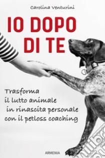 Io dopo di te. Trasforma il lutto animale in rinascita personale con il petloss coaching libro di Venturini Carolina