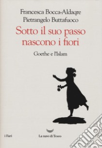 Sotto il suo passo nascono i fiori. Goethe e l'Islam libro di Buttafuoco Pietrangelo; Bocca-Aldaqre Francesca